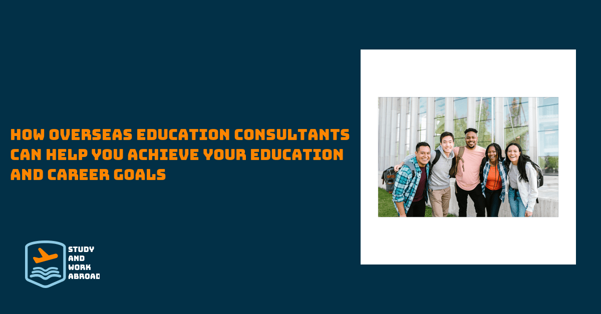How Overseas Education Consultants Can Help You Achieve Your Education and Career Goals